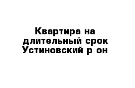 Квартира на длительный срок Устиновский р-он